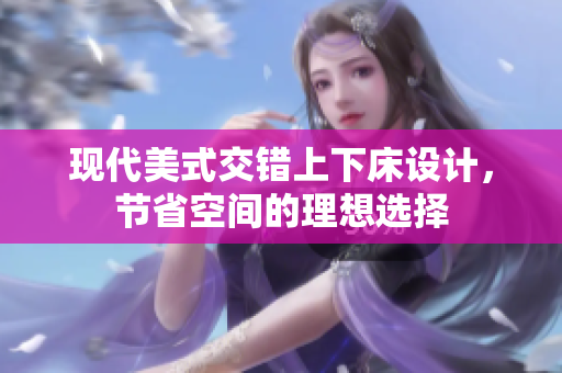 现代美式交错上下床设计，节省空间的理想选择