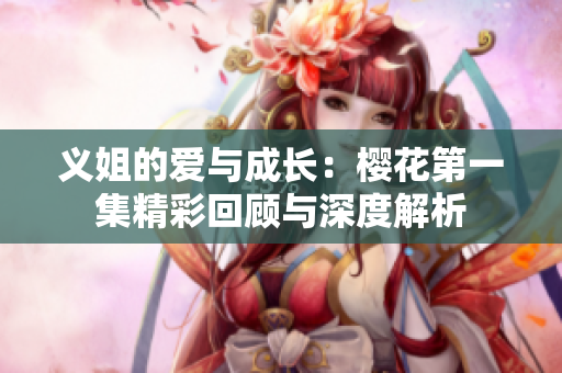 义姐的爱与成长：樱花第一集精彩回顾与深度解析