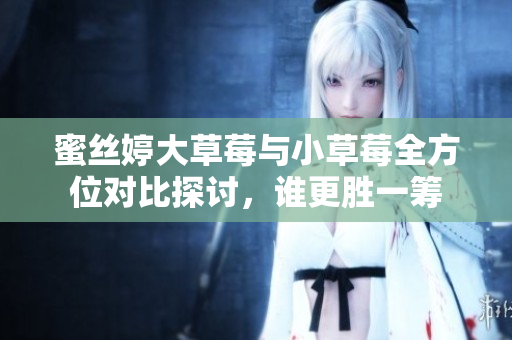 蜜丝婷大草莓与小草莓全方位对比探讨，谁更胜一筹