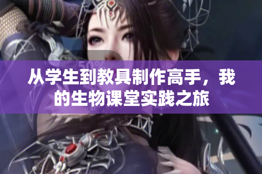 从学生到教具制作高手，我的生物课堂实践之旅