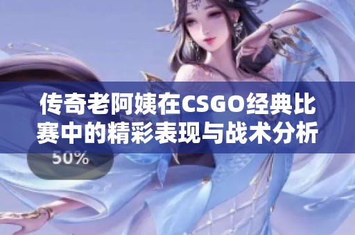 传奇老阿姨在CSGO经典比赛中的精彩表现与战术分析
