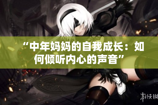 “中年妈妈的自我成长：如何倾听内心的声音”