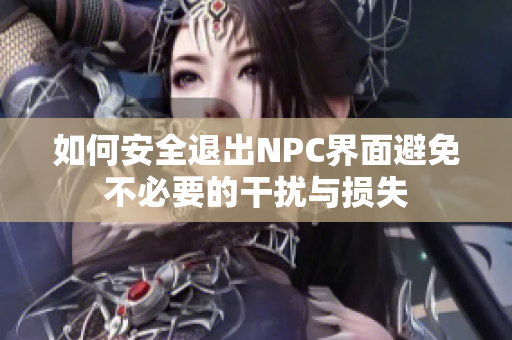 如何安全退出NPC界面避免不必要的干扰与损失