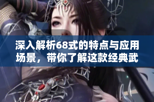深入解析68式的特点与应用场景，带你了解这款经典武器