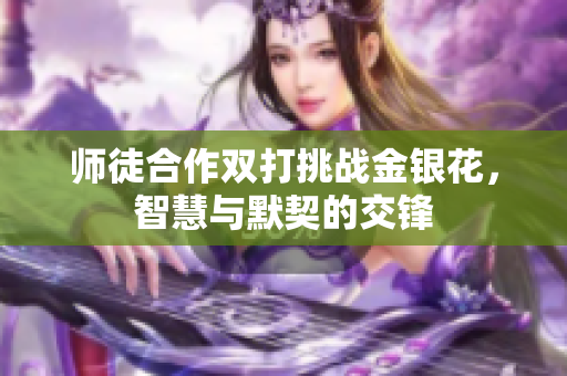 师徒合作双打挑战金银花，智慧与默契的交锋