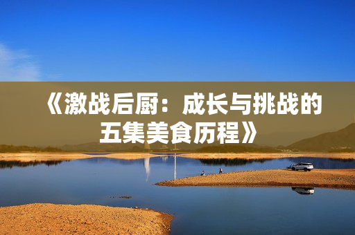 《激战后厨：成长与挑战的五集美食历程》