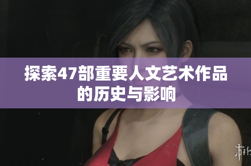 探索47部重要人文艺术作品的历史与影响