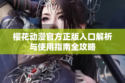 樱花动漫官方正版入口解析与使用指南全攻略