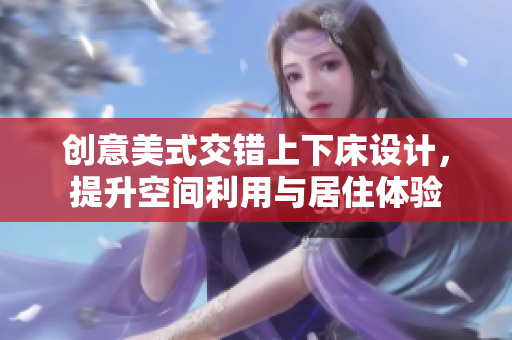 创意美式交错上下床设计，提升空间利用与居住体验