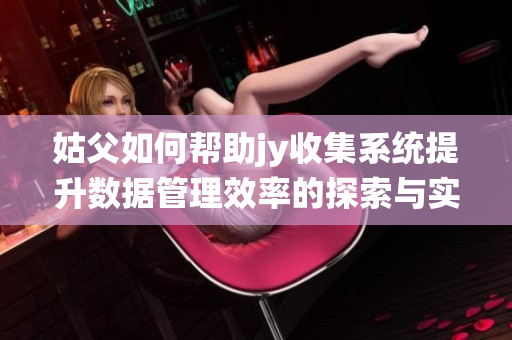 姑父如何帮助jy收集系统提升数据管理效率的探索与实践