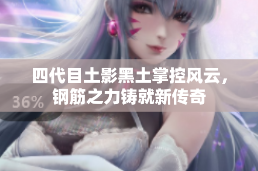 四代目土影黑土掌控风云，钢筋之力铸就新传奇