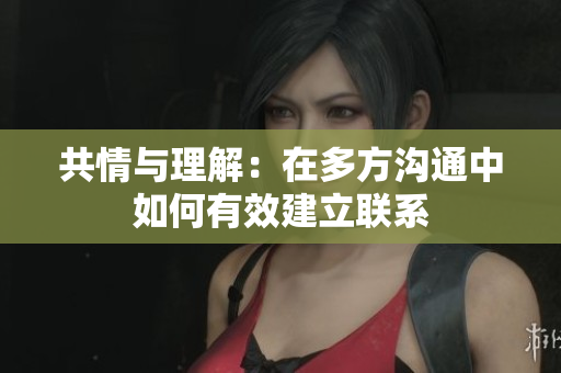 共情与理解：在多方沟通中如何有效建立联系