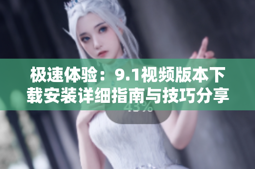 极速体验：9.1视频版本下载安装详细指南与技巧分享