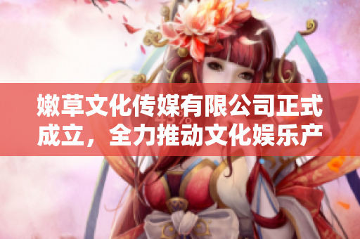 嫩草文化传媒有限公司正式成立，全力推动文化娱乐产业发展