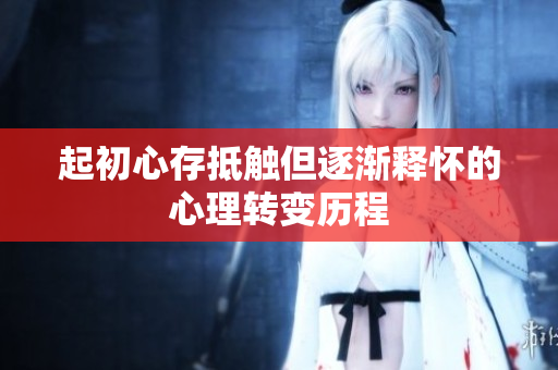 起初心存抵触但逐渐释怀的心理转变历程