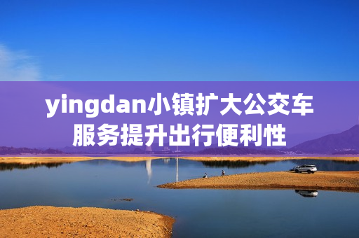 yingdan小镇扩大公交车服务提升出行便利性