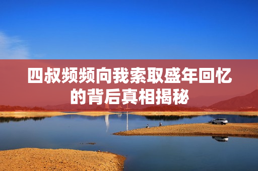 四叔频频向我索取盛年回忆的背后真相揭秘