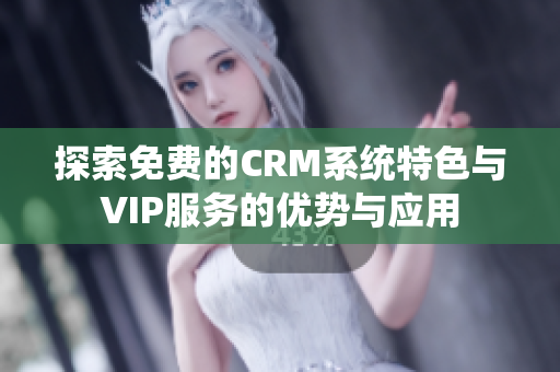 探索免费的CRM系统特色与VIP服务的优势与应用