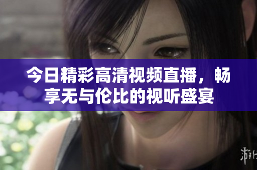 今日精彩高清视频直播，畅享无与伦比的视听盛宴