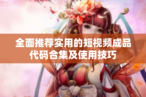 全面推荐实用的短视频成品代码合集及使用技巧