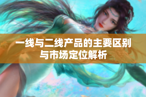 一线与二线产品的主要区别与市场定位解析