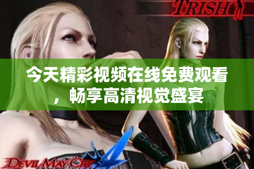 今天精彩视频在线免费观看，畅享高清视觉盛宴