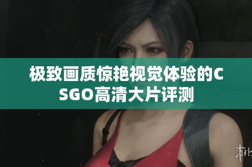 极致画质惊艳视觉体验的CSGO高清大片评测