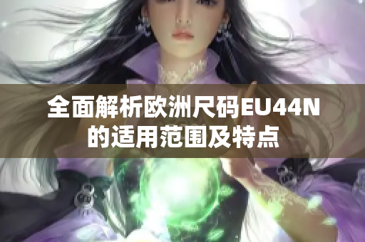 全面解析欧洲尺码EU44N的适用范围及特点