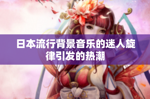 日本流行背景音乐的迷人旋律引发的热潮