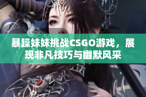 暴躁妹妹挑战CSGO游戏，展现非凡技巧与幽默风采