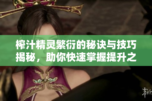 榨汁精灵繁衍的秘诀与技巧揭秘，助你快速掌握提升之道