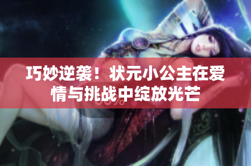 巧妙逆袭！状元小公主在爱情与挑战中绽放光芒