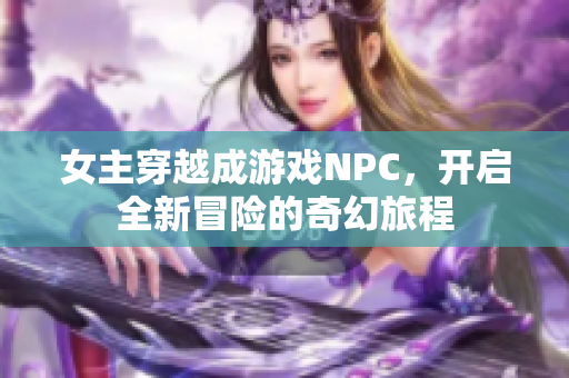 女主穿越成游戏NPC，开启全新冒险的奇幻旅程