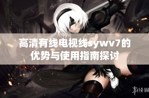 高清有线电视线sywv7的优势与使用指南探讨