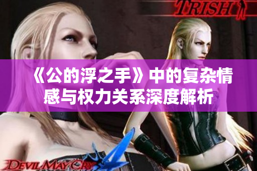 《公的浮之手》中的复杂情感与权力关系深度解析