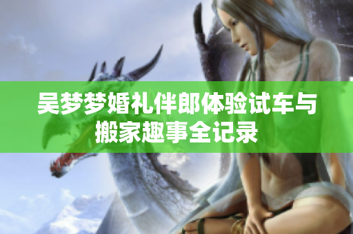 吴梦梦婚礼伴郎体验试车与搬家趣事全记录
