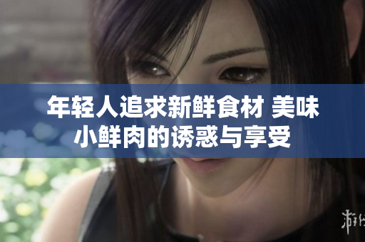 年轻人追求新鲜食材 美味小鲜肉的诱惑与享受