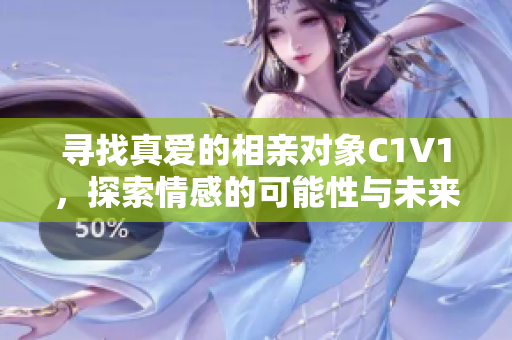 寻找真爱的相亲对象C1V1，探索情感的可能性与未来