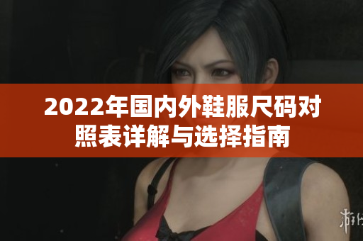 2022年国内外鞋服尺码对照表详解与选择指南