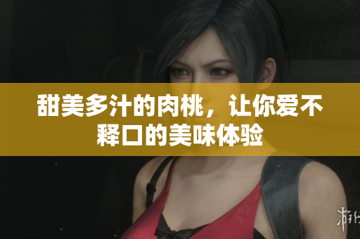 甜美多汁的肉桃，让你爱不释口的美味体验