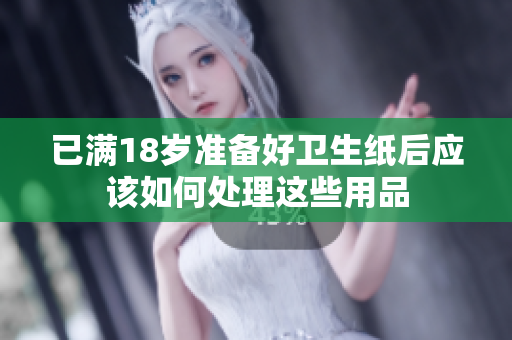 已满18岁准备好卫生纸后应该如何处理这些用品