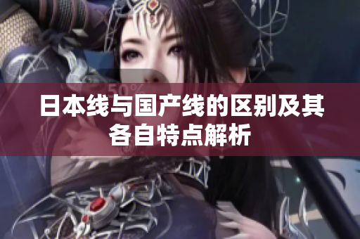 日本线与国产线的区别及其各自特点解析