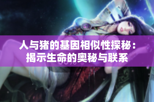 人与猪的基因相似性探秘：揭示生命的奥秘与联系