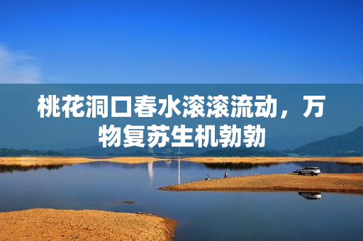 桃花洞口春水滚滚流动，万物复苏生机勃勃