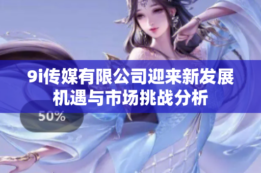 9i传媒有限公司迎来新发展机遇与市场挑战分析