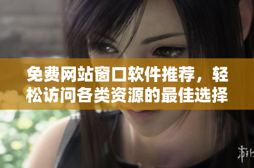 免费网站窗口软件推荐，轻松访问各类资源的最佳选择