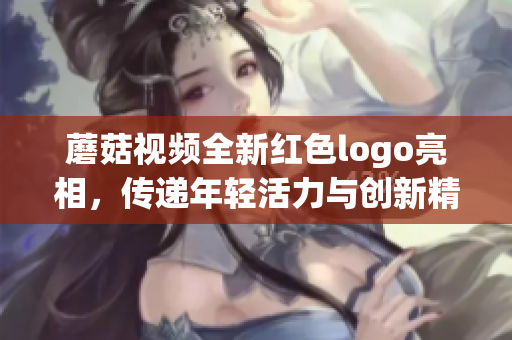 蘑菇视频全新红色logo亮相，传递年轻活力与创新精神