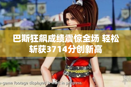 巴斯狂飙成绩震惊全场 轻松斩获3714分创新高