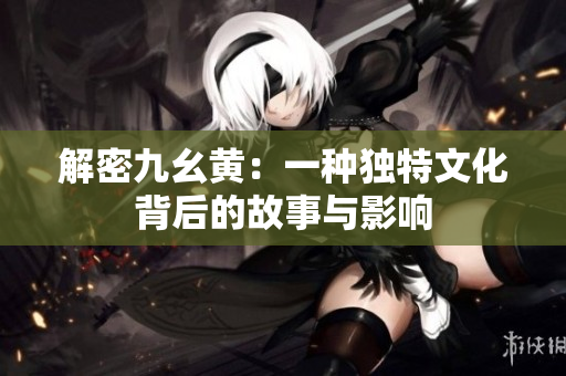 解密九幺黄：一种独特文化背后的故事与影响
