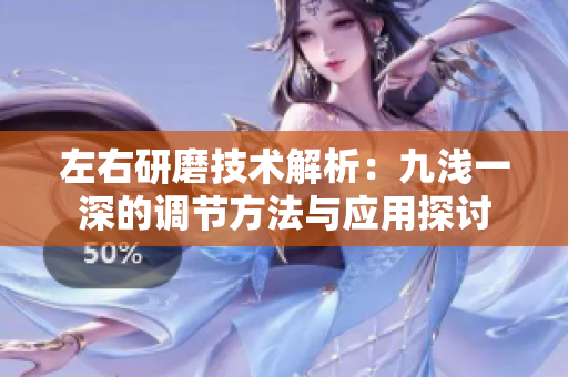 左右研磨技术解析：九浅一深的调节方法与应用探讨